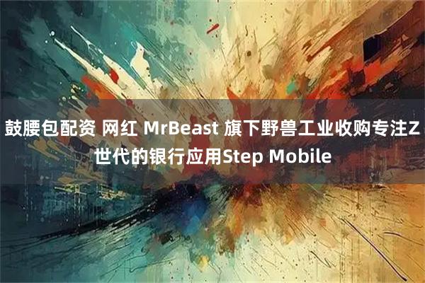 鼓腰包配资 网红 MrBeast 旗下野兽工业收购专注Z世代的银行应用Step Mobile