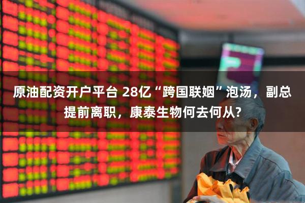 原油配资开户平台 28亿“跨国联姻”泡汤，副总提前离职，康泰生物何去何从?