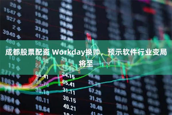 成都股票配资 Workday换帅，预示软件行业变局将至