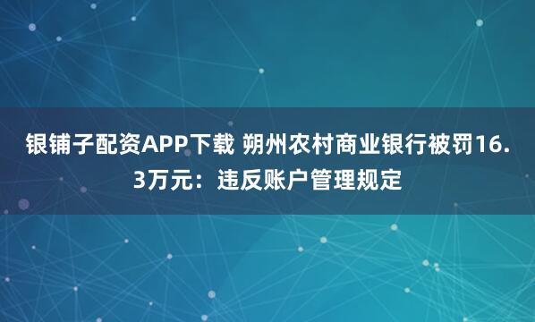 银铺子配资APP下载 朔州农村商业银行被罚16.3万元：违反账户管理规定