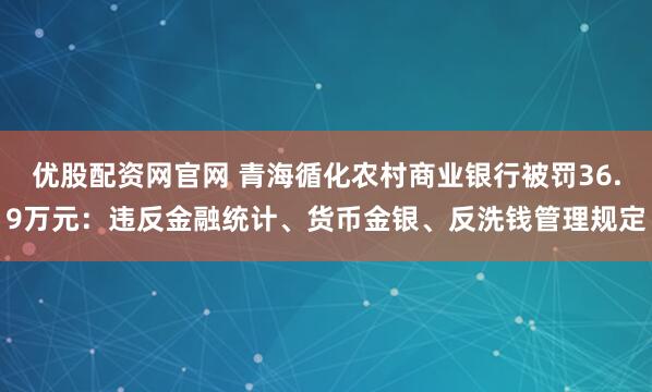 优股配资网官网 青海循化农村商业银行被罚36.9万元：违反金融统计、货币金银、反洗钱管理规定