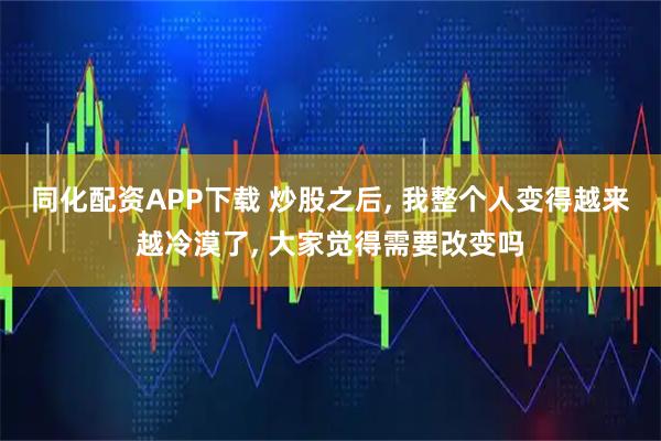 同化配资APP下载 炒股之后, 我整个人变得越来越冷漠了, 大家觉得需要改变吗