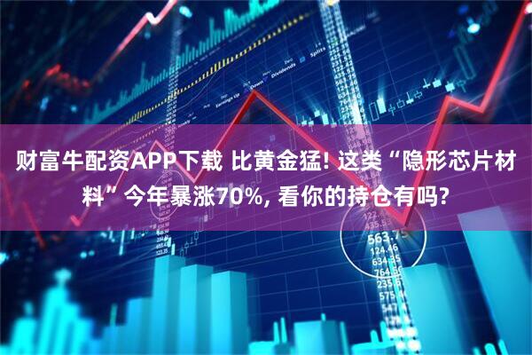 财富牛配资APP下载 比黄金猛! 这类“隐形芯片材料”今年暴涨70%, 看你的持仓有吗?