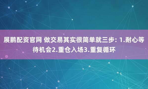 展鹏配资官网 做交易其实很简单就三步: 1.耐心等待机会2.重仓入场3.重复循环