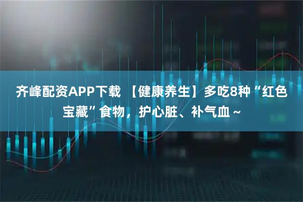 齐峰配资APP下载 【健康养生】多吃8种“红色宝藏”食物，护心脏、补气血～