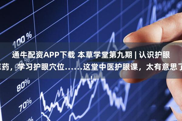通牛配资APP下载 本草学堂第九期 | 认识护眼草药，学习护眼穴位……这堂中医护眼课，太有意思了！