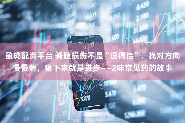 盈珑配资平台 脊髓损伤不是“没得治”，找对方向慢慢调，稳下来就是进步——2味常见药的故事
