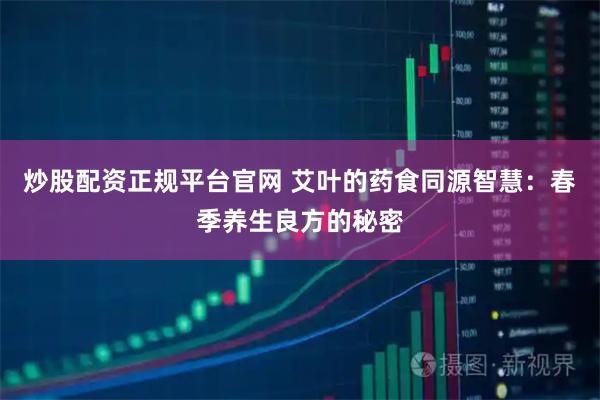 炒股配资正规平台官网 艾叶的药食同源智慧：春季养生良方的秘密