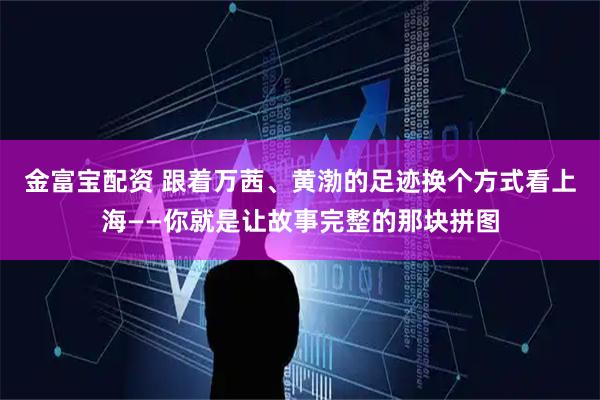 金富宝配资 跟着万茜、黄渤的足迹换个方式看上海——你就是让故事完整的那块拼图