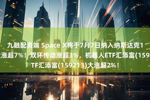 九融配资端 Space X将于7月7日纳入纳斯达克100指数，昨夜大涨超7%！双环传动涨超3%，机器人ETF汇添富(159213)大涨超2%！