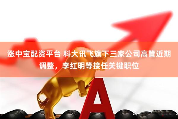 涨中宝配资平台 科大讯飞旗下三家公司高管近期调整，李红明等接任关键职位