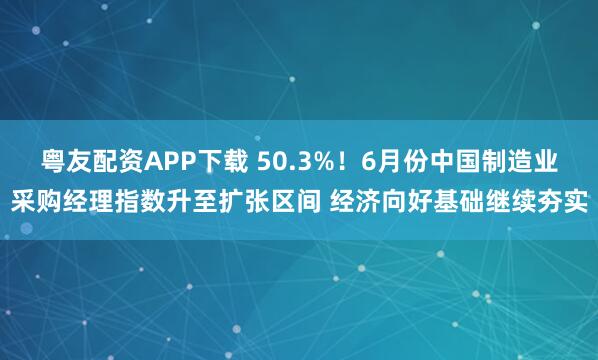 粤友配资APP下载 50.3%！6月份中国制造业采购经理指数升至扩张区间 经济向好基础继续夯实
