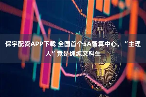 保宇配资APP下载 全国首个5A智算中心，“主理人”竟是纯纯文科生
