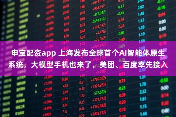 申宝配资app 上海发布全球首个AI智能体原生系统，大模型手机也来了，美团、百度率先接入