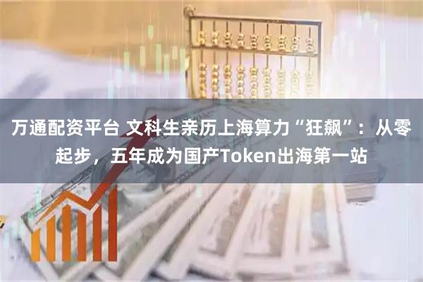 万通配资平台 文科生亲历上海算力“狂飙”：从零起步，五年成为国产Token出海第一站