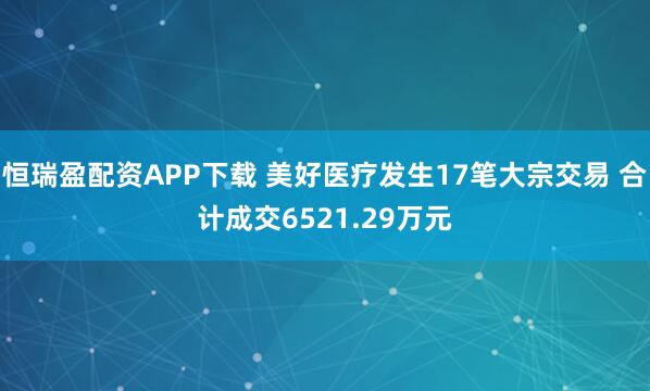 恒瑞盈配资APP下载 美好医疗发生17笔大宗交易 合计成交6521.29万元
